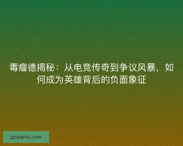 毒瘤德揭秘：从电竞传奇到争议风暴，如何成为英雄背后的负面象征