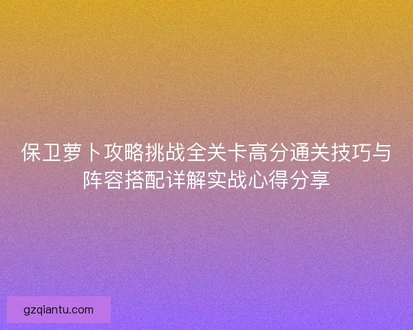 保卫萝卜攻略挑战全关卡高分通关技巧与阵容搭配详解实战心得分享