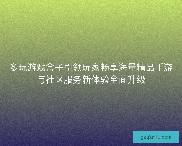 多玩游戏盒子引领玩家畅享海量精品手游与社区服务新体验全面升级