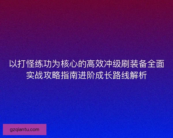 以打怪练功为核心的高效冲级刷装备全面实战攻略指南进阶成长路线解析