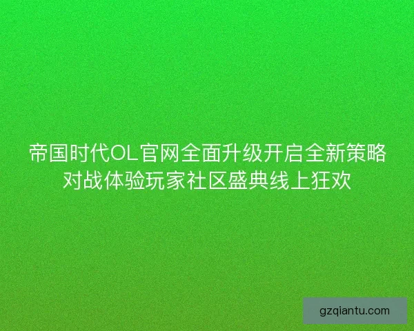 帝国时代OL官网全面升级开启全新策略对战体验玩家社区盛典线上狂欢