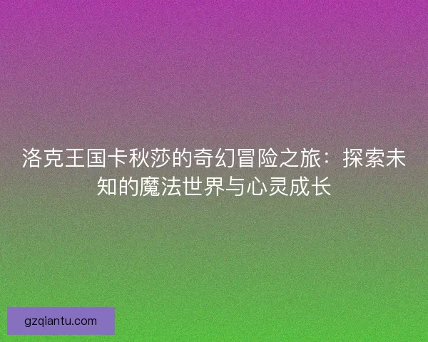 洛克王国卡秋莎的奇幻冒险之旅：探索未知的魔法世界与心灵成长
