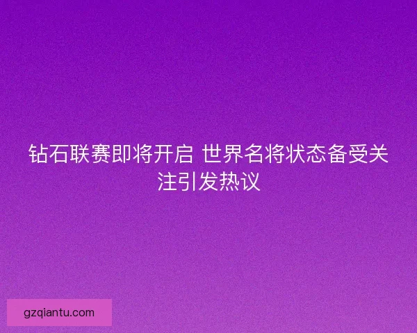 钻石联赛即将开启 世界名将状态备受关注引发热议