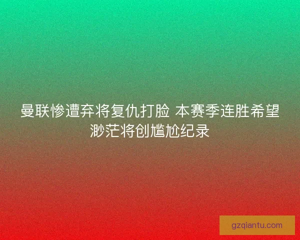 曼联惨遭弃将复仇打脸 本赛季连胜希望渺茫将创尴尬纪录