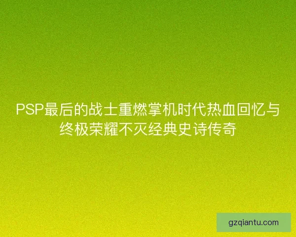 PSP最后的战士重燃掌机时代热血回忆与终极荣耀不灭经典史诗传奇