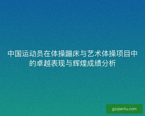 中国运动员在体操蹦床与艺术体操项目中的卓越表现与辉煌成绩分析