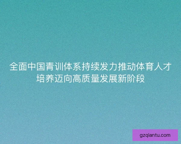 全面中国青训体系持续发力推动体育人才培养迈向高质量发展新阶段