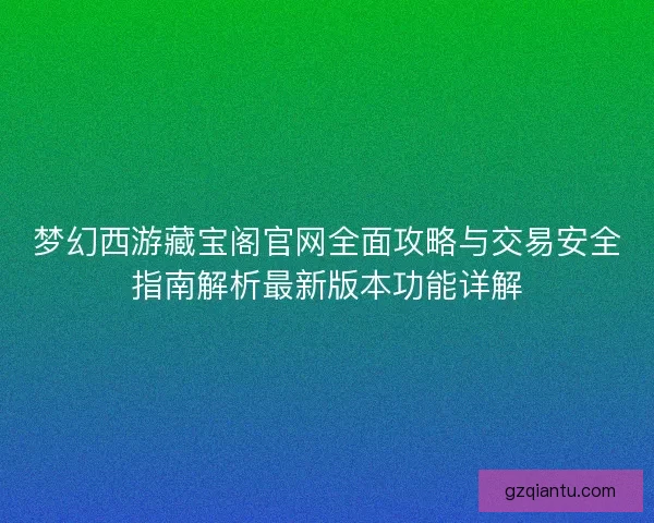梦幻西游藏宝阁官网全面攻略与交易安全指南解析最新版本功能详解