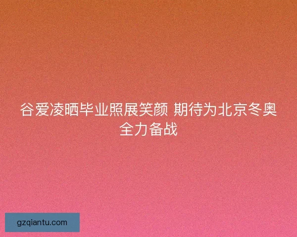 谷爱凌晒毕业照展笑颜 期待为北京冬奥全力备战
